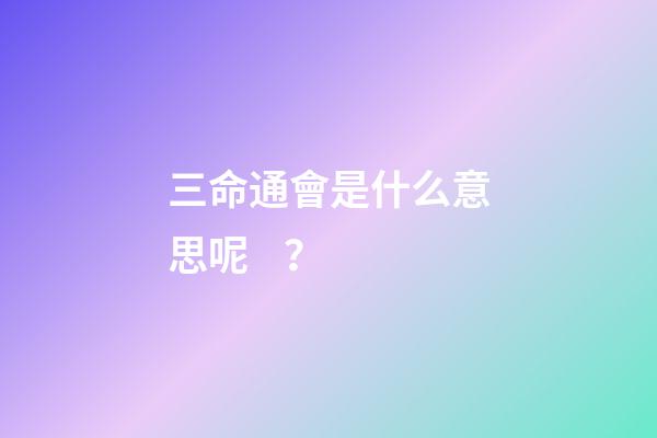 三命通會是什么意思呢？